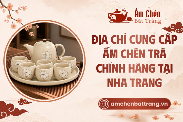 Địa chỉ cung cấp ấm chén Bát Tràng chính hãng tại Nha Trang